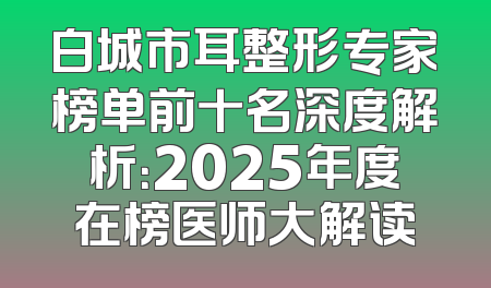 白城市耳整形专家榜单前十名深度解析：2025年度在榜医师大解读