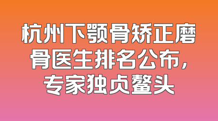 杭州下颚骨矫正磨骨医生排名公布，专家独占鳌头