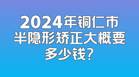 2024年铜仁市半隐形矫正大概要多少钱？
