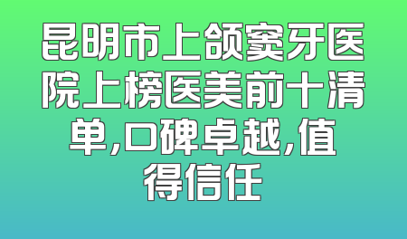 昆明市上颌窦牙医院上榜医美前十清单，口碑卓越，值得信任