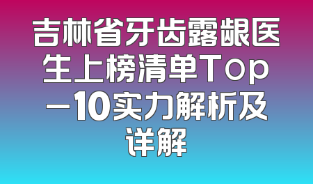 吉林省牙齿露龈医生上榜清单Top_10实力解析及详解