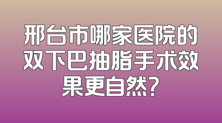 邢台市哪家医院的双下巴抽脂手术效果更自然？