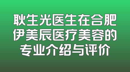 耿生光医生在合肥伊美辰医疗美容的专业介绍与评价