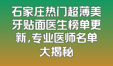 石家庄热门超薄美牙贴面医生榜单更新，专业医师名单大揭秘