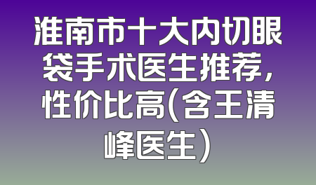 淮南市十大内切眼袋手术医生推荐，性价比高（含王清峰医生）