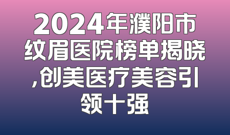 2024年濮阳市纹眉医院榜单揭晓，创美医疗美容引领十强