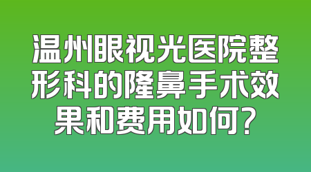 温州眼视光医院整形科的隆鼻手术效果和费用如何？