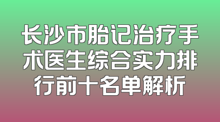 长沙市胎记治疗手术医生综合实力排行前十名单解析