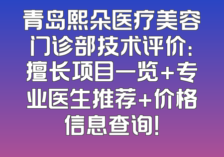 青岛熙朵医疗美容门诊部技术评价：擅长项目一览+专业医生推荐+价格信息查询！