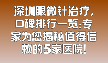深圳眼微针治疗，口碑排行一览：专家为您揭秘值得信赖的5家医院！