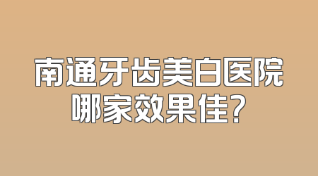南通牙齿美白医院哪家效果佳？
