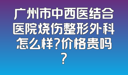 广州市中西医结合医院烧伤整形外科怎么样？价格贵吗？