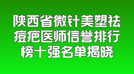 陕西省微针美塑祛痘疤医师信誉排行榜十强名单揭晓