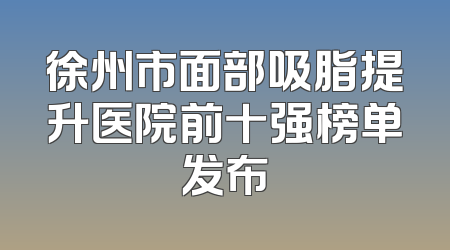 徐州市面部吸脂提升医院前十强榜单发布