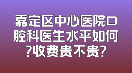 嘉定区中心医院口腔科医生水平如何？收费贵不贵？