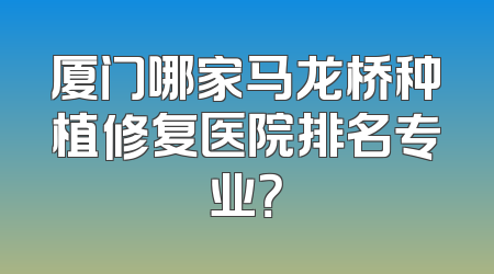 厦门哪家马龙桥种植修复医院排名专业？