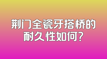 荆门全瓷牙搭桥的耐久性如何？