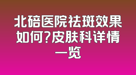 北碚医院祛斑效果如何？皮肤科详情一览