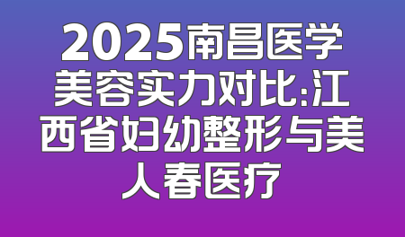 2025南昌医学美容实力对比：江西省妇幼整形与美人春医疗
