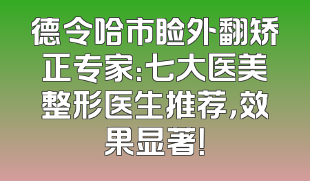 德令哈市睑外翻矫正专家：七大医美整形医生推荐，效果显著！