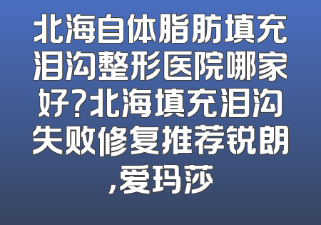 北海自体脂肪填充泪沟整形医院哪家好？北海填充泪沟失败修复推荐锐朗，爱玛莎
