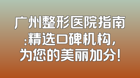 广州整形医院指南：精选口碑机构，为您的美丽加分！
