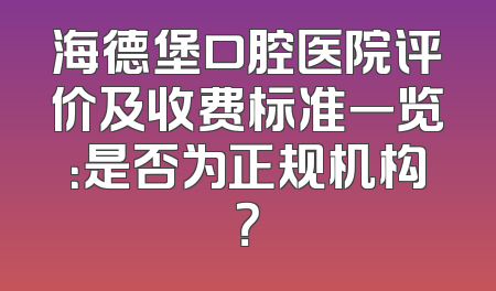 海德堡口腔医院评价及收费标准一览：是否为正规机构？
