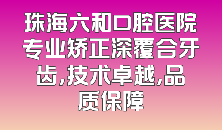 珠海六和口腔医院专业矫正深覆合牙齿，技术卓越，品质保障