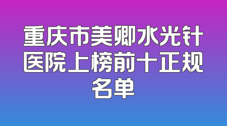 重庆市美卿水光针医院上榜前十正规名单