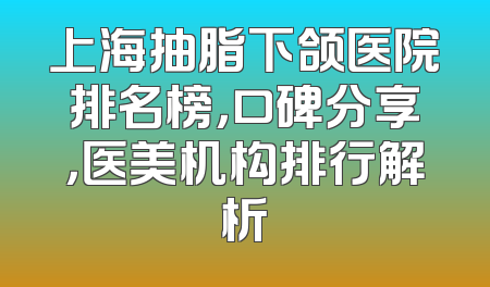 上海抽脂下颌医院排名榜，口碑分享，医美机构排行解析