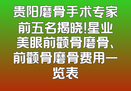 贵阳磨骨手术专家前五名揭晓！星业美眼前颧骨磨骨、前颧骨磨骨费用一览表