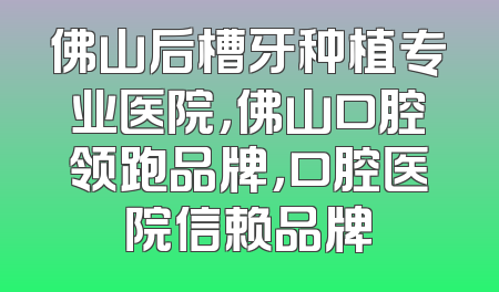 佛山后槽牙种植专业医院，佛山口腔领跑品牌，口腔医院信赖品牌