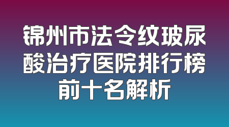 锦州市法令纹玻尿酸治疗医院排行榜前十名解析