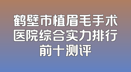 鹤壁市植眉毛手术医院综合实力排行前十测评