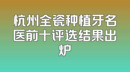 杭州全瓷种植牙名医前十评选结果出炉
