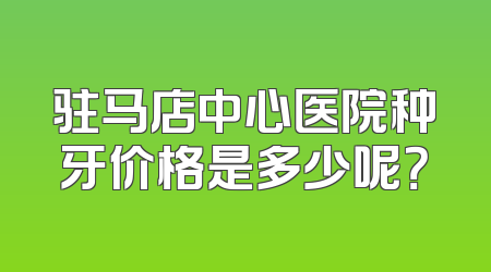 驻马店中心医院种牙价格是多少呢？