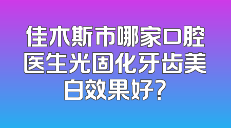 佳木斯市哪家口腔医生光固化牙齿美白效果好？