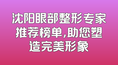 沈阳眼部整形专家推荐榜单，助您塑造完美形象