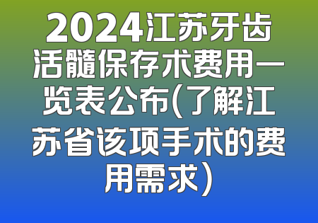 2024江苏牙齿活髓保存术费用一览表公布（了解江苏省该项手术的费用需求）