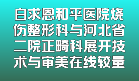 白求恩和平医院烧伤整形科与河北省二院正畸科展开技术与审美在线较量