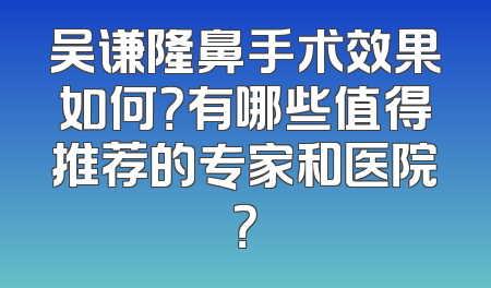 吴谦隆鼻手术效果如何？有哪些值得推荐的专家和医院？