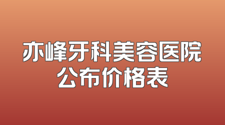 亦峰牙科美容医院公布价格表