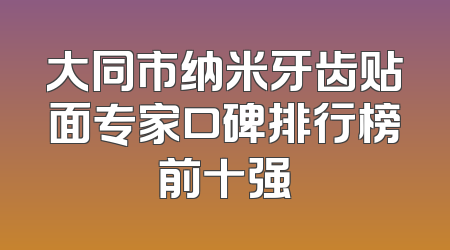 大同市纳米牙齿贴面专家口碑排行榜前十强