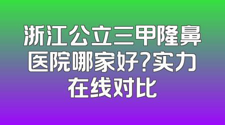 浙江公立三甲隆鼻医院哪家好？实力在线对比