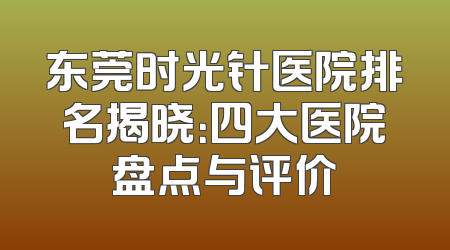 东莞时光针医院排名揭晓：四大医院盘点与评价