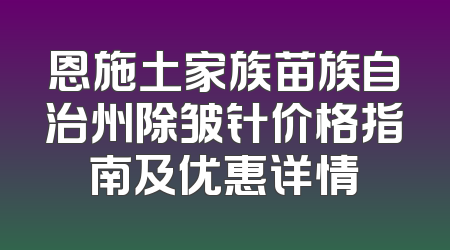 恩施土家族苗族自治州除皱针价格指南及优惠详情