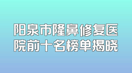 阳泉市隆鼻修复医院前十名榜单揭晓