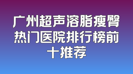 广州超声溶脂瘦臀热门医院排行榜前十推荐