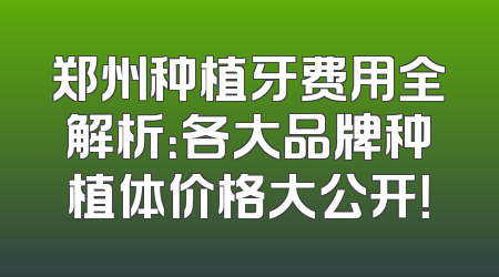 郑州种植牙费用全解析：各大品牌种植体价格大公开！