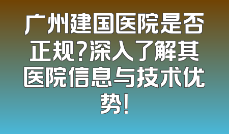 广州建国医院是否正规？深入了解其医院信息与技术优势！